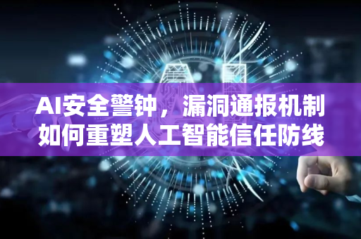 AI安全警钟，漏洞通报机制如何重塑人工智能信任防线？