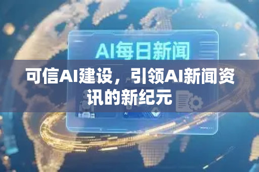 可信AI建设，引领AI新闻资讯的新纪元