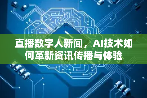 直播数字人新闻，AI技术如何革新资讯传播与体验