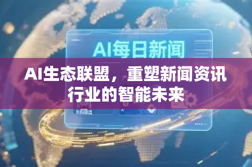AI生态联盟，重塑新闻资讯行业的智能未来-第1张图片-星博讯网络科技知识-SEO优化技巧|AI知识科普|互联网行业干货大全