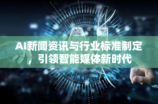 AI新闻资讯与行业标准制定，引领智能媒体新时代-第1张图片-星博讯网络科技知识-SEO优化技巧|AI知识科普|互联网行业干货大全