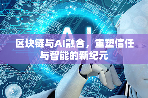 区块链与AI融合，重塑信任与智能的新纪元-第1张图片-星博讯网络科技知识-SEO优化技巧|AI知识科普|互联网行业干货大全