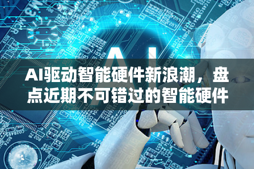 AI驱动智能硬件新浪潮，盘点近期不可错过的智能硬件新品-第1张图片-星博讯网络科技知识-SEO优化技巧|AI知识科普|互联网行业干货大全