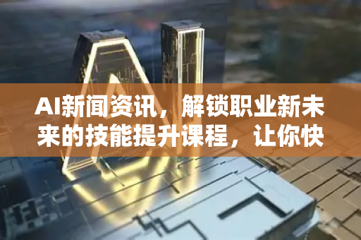 AI新闻资讯，解锁职业新未来的技能提升课程，让你快人一步