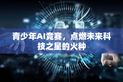 青少年AI竞赛，点燃未来科技之星的火种