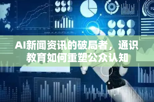 AI新闻资讯的破局者，通识教育如何重塑公众认知