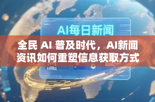 全民 AI 普及时代，AI新闻资讯如何重塑信息获取方式？