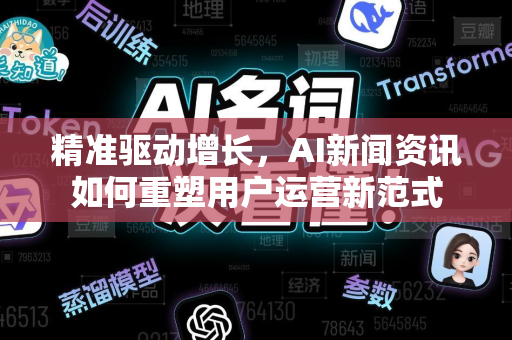 精准驱动增长，AI新闻资讯如何重塑用户运营新范式