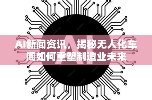 AI新闻资讯，揭秘无人化车间如何重塑制造业未来
