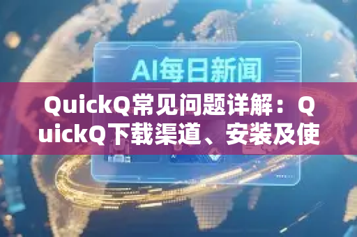 QuickQ常见问题详解：QuickQ下载渠道、安装及使用指南