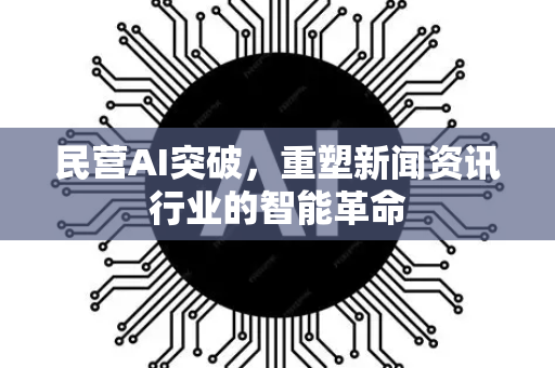 民营AI突破，重塑新闻资讯行业的智能革命