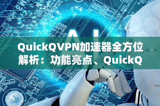 QuickQVPN加速器全方位解析：功能亮点、QuickQ下载指南及常见问题