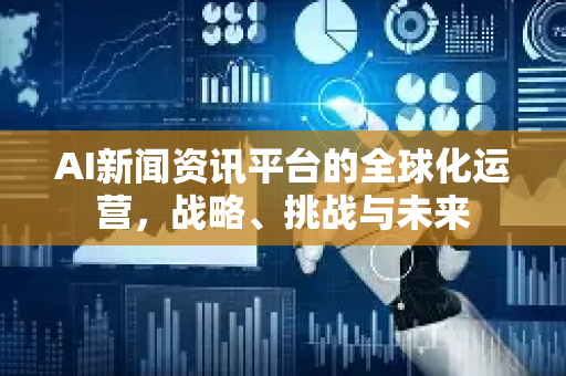 AI新闻资讯平台的全球化运营，战略、挑战与未来