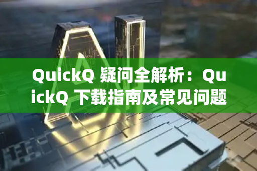 QuickQ 疑问全解析：QuickQ 下载指南及常见问题解答 - rc-quickq.com.cn