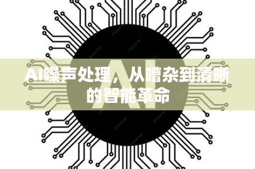 AI噪声处理，从嘈杂到清晰的智能革命
