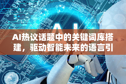 AI热议话题中的关键词库搭建，驱动智能未来的语言引擎-第1张图片-星博讯网络科技知识-SEO优化技巧|AI知识科普|互联网行业干货大全