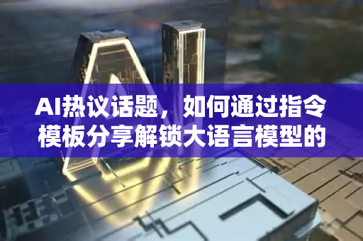 AI热议话题，如何通过指令模板分享解锁大语言模型的真正潜能？-第1张图片-星博讯网络科技知识-SEO优化技巧|AI知识科普|互联网行业干货大全