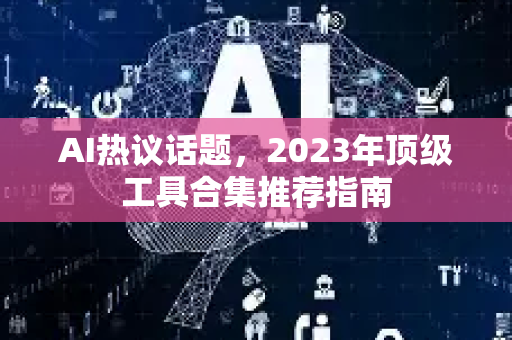 AI热议话题，2023年顶级工具合集推荐指南-第1张图片-星博讯网络科技知识-SEO优化技巧|AI知识科普|互联网行业干货大全