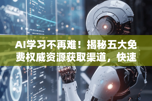 AI学习不再难！揭秘五大免费权威资源获取渠道，快速提升技能-第1张图片-星博讯网络科技知识-SEO优化技巧|AI知识科普|互联网行业干货大全