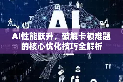 AI性能跃升，破解卡顿难题的核心优化技巧全解析-第1张图片-星博讯网络科技知识-SEO优化技巧|AI知识科普|互联网行业干货大全
