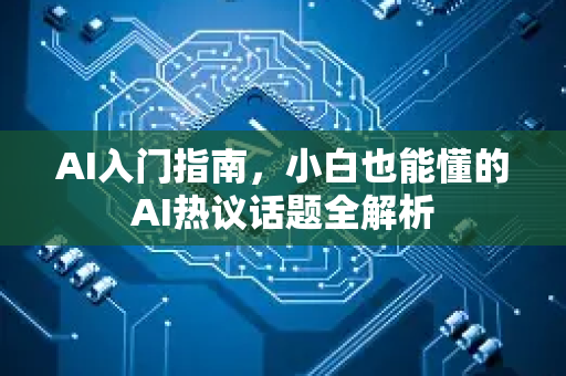 AI入门指南，小白也能懂的AI热议话题全解析-第1张图片-星博讯网络科技知识-SEO优化技巧|AI知识科普|互联网行业干货大全