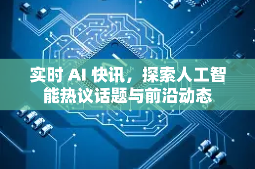 实时 AI 快讯，探索人工智能热议话题与前沿动态-第1张图片-星博讯网络科技知识-SEO优化技巧|AI知识科普|互联网行业干货大全