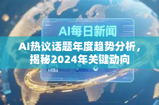 AI热议话题年度趋势分析，揭秘2024年关键动向-第1张图片-星博讯网络科技知识-SEO优化技巧|AI知识科普|互联网行业干货大全