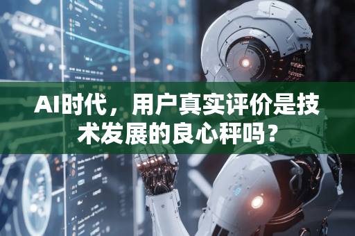 AI时代，用户真实评价是技术发展的良心秤吗？-第1张图片-星博讯网络科技知识-SEO优化技巧|AI知识科普|互联网行业干货大全