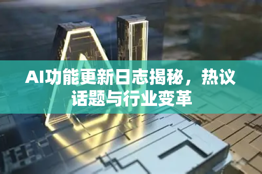 AI功能更新日志揭秘，热议话题与行业变革-第1张图片-星博讯网络科技知识-SEO优化技巧|AI知识科普|互联网行业干货大全