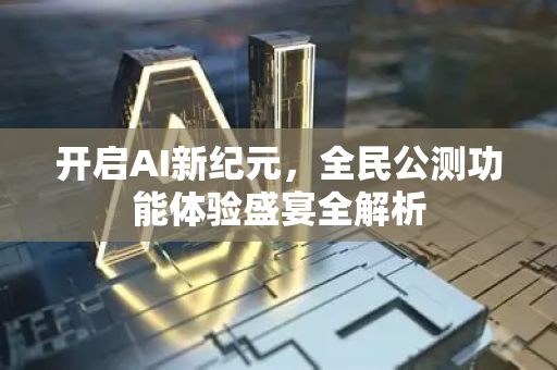开启AI新纪元，全民公测功能体验盛宴全解析-第1张图片-星博讯网络科技知识-SEO优化技巧|AI知识科普|互联网行业干货大全