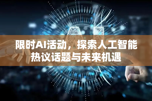 限时AI活动，探索人工智能热议话题与未来机遇-第1张图片-星博讯网络科技知识-SEO优化技巧|AI知识科普|互联网行业干货大全