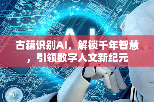 古籍识别AI，解锁千年智慧，引领数字人文新纪元-第1张图片-星博讯网络科技知识-SEO优化技巧|AI知识科普|互联网行业干货大全