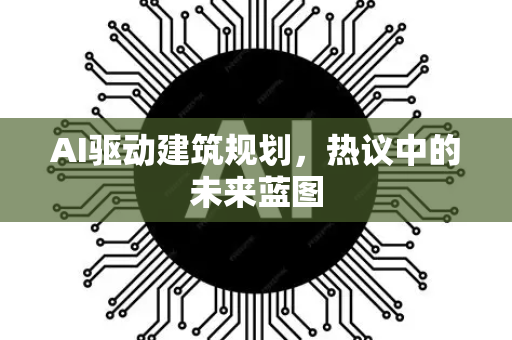 AI驱动建筑规划，热议中的未来蓝图-第1张图片-星博讯网络科技知识-SEO优化技巧|AI知识科普|互联网行业干货大全