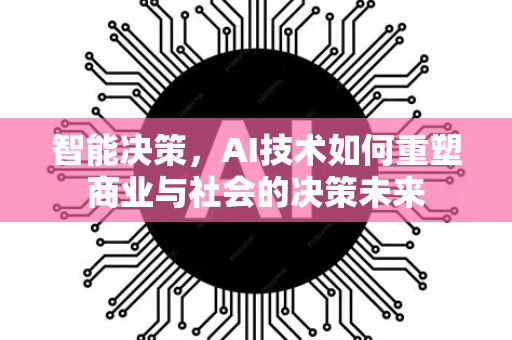 智能决策，AI技术如何重塑商业与社会的决策未来-第1张图片-星博讯网络科技知识-SEO优化技巧|AI知识科普|互联网行业干货大全