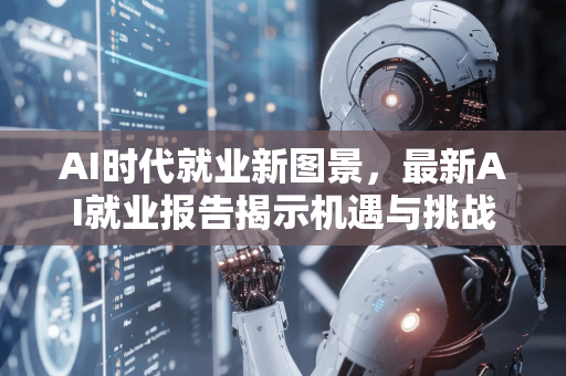 AI时代就业新图景，最新AI就业报告揭示机遇与挑战-第1张图片-星博讯网络科技知识-SEO优化技巧|AI知识科普|互联网行业干货大全