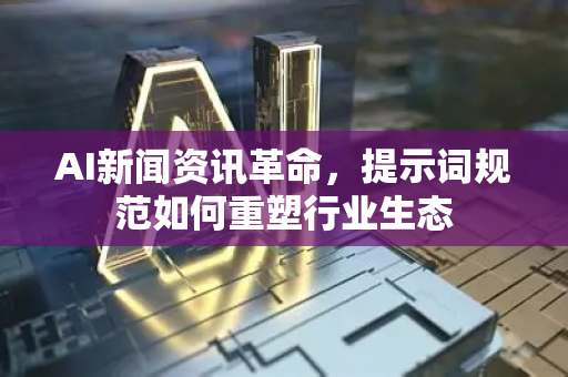 AI新闻资讯革命，提示词规范如何重塑行业生态-第1张图片-星博讯网络科技知识-SEO优化技巧|AI知识科普|互联网行业干货大全
