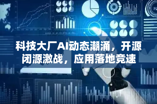 科技大厂AI动态潮涌，开源闭源激战，应用落地竞速-第1张图片-星博讯网络科技知识-SEO优化技巧|AI知识科普|互联网行业干货大全
