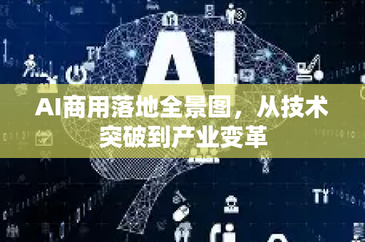 AI商用落地全景图,从技术突破到产业变革-第1张图片-星博讯网络科技知识-SEO优化技巧|AI知识科普|互联网行业干货大全 AI商用落地全景图,从技术突破到产业变革-第1张图片-星博讯网络科技知识-SEO优化技巧|AI知识科普|互联网行业干货大全