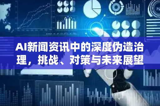 AI新闻资讯中的深度伪造治理，挑战、对策与未来展望-第1张图片-星博讯网络科技知识-SEO优化技巧|AI知识科普|互联网行业干货大全