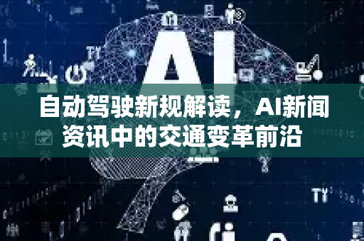 自动驾驶新规解读，AI新闻资讯中的交通变革前沿-第1张图片-星博讯网络科技知识-SEO优化技巧|AI知识科普|互联网行业干货大全