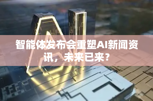 智能体发布会重塑AI新闻资讯，未来已来？