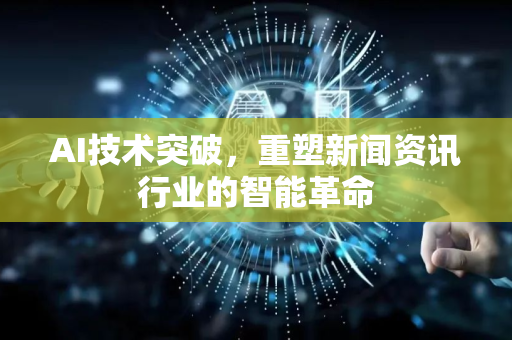 AI技术突破，重塑新闻资讯行业的智能革命