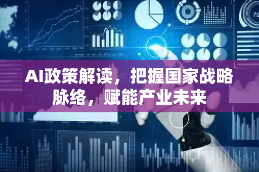 AI政策解读，把握国家战略脉络，赋能产业未来