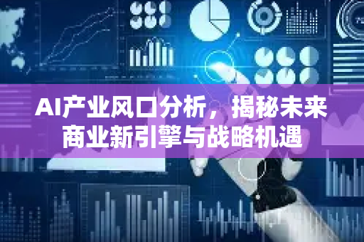 AI产业风口分析，揭秘未来商业新引擎与战略机遇-第1张图片-星博讯网络科技知识-SEO优化技巧|AI知识科普|互联网行业干货大全