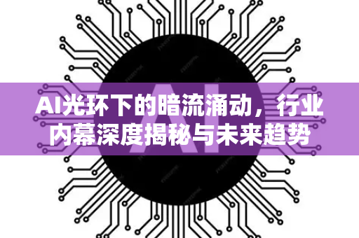 AI光环下的暗流涌动，行业内幕深度揭秘与未来趋势-第1张图片-星博讯网络科技知识-SEO优化技巧|AI知识科普|互联网行业干货大全