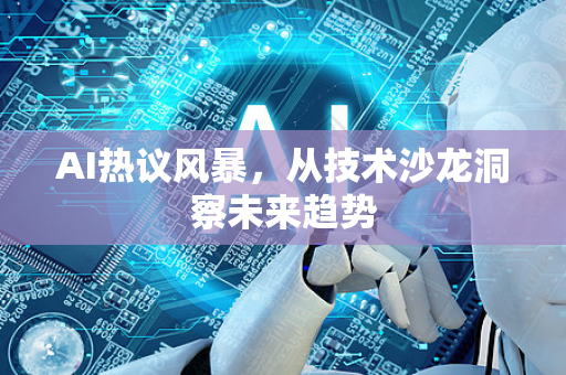 AI热议风暴，从技术沙龙洞察未来趋势-第1张图片-星博讯网络科技知识-SEO优化技巧|AI知识科普|互联网行业干货大全