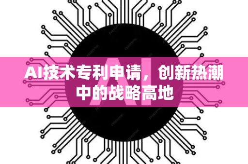 AI技术专利申请，创新热潮中的战略高地-第1张图片-星博讯网络科技知识-SEO优化技巧|AI知识科普|互联网行业干货大全