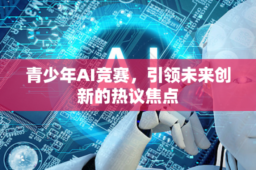 青少年AI竞赛，引领未来创新的热议焦点