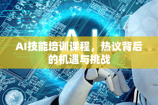 AI技能培训课程，热议背后的机遇与挑战-第1张图片-星博讯网络科技知识-SEO优化技巧|AI知识科普|互联网行业干货大全