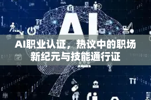 AI职业认证，热议中的职场新纪元与技能通行证-第1张图片-星博讯网络科技知识-SEO优化技巧|AI知识科普|互联网行业干货大全